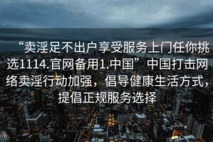 “賣淫足不出戶享受服務(wù)上門任你挑選1114.官網(wǎng)備用1.中國”中國打擊網(wǎng)絡(luò)賣淫行動加強(qiáng)，倡導(dǎo)健康生活方式，提倡正規(guī)服務(wù)選擇