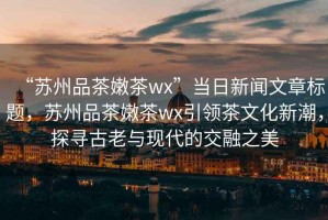 “蘇州品茶嫩茶wx”當(dāng)日新聞文章標(biāo)題，蘇州品茶嫩茶wx引領(lǐng)茶文化新潮，探尋古老與現(xiàn)代的交融之美