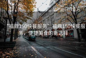 “福鼎150快餐服務(wù)”福鼎150快餐服務(wù)，便捷美食的新選擇