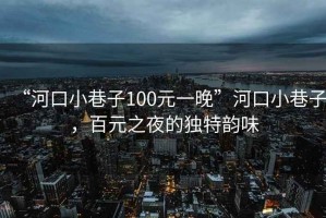 “河口小巷子100元一晚”河口小巷子，百元之夜的獨特韻味