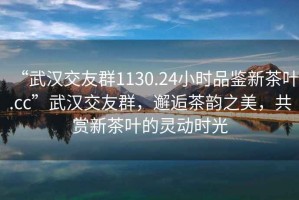 “武漢交友群1130.24小時(shí)品鑒新茶葉.cc”武漢交友群，邂逅茶韻之美，共賞新茶葉的靈動(dòng)時(shí)光