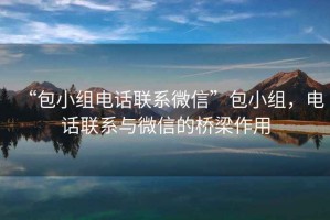 “包小組電話聯(lián)系微信”包小組，電話聯(lián)系與微信的橋梁作用