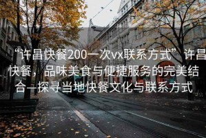 “許昌快餐200一次vx聯(lián)系方式”許昌快餐，品味美食與便捷服務(wù)的完美結(jié)合—探尋當(dāng)?shù)乜觳臀幕c聯(lián)系方式