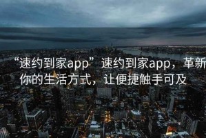 “速約到家app”速約到家app，革新你的生活方式，讓便捷觸手可及