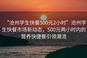“滄州學生快餐500元2小時”滄州學生快餐市場新動態(tài)，500元兩小時內(nèi)的營養(yǎng)快捷餐引領(lǐng)潮流