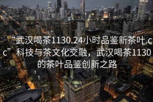 “武漢喝茶1130.24小時品鑒新茶葉.cc”科技與茶文化交融，武漢喝茶1130的茶葉品鑒創(chuàng)新之路