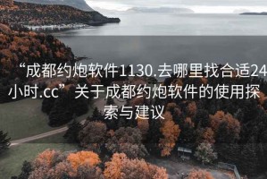 “成都約炮軟件1130.去哪里找合適24小時(shí).cc”關(guān)于成都約炮軟件的使用探索與建議