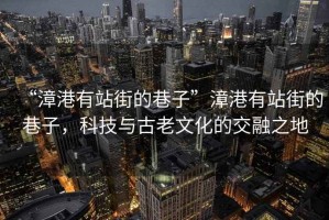 “漳港有站街的巷子”漳港有站街的巷子，科技與古老文化的交融之地