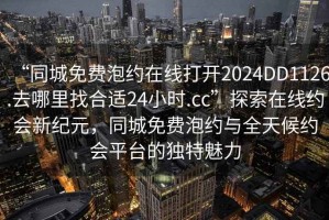 “同城免費(fèi)泡約在線打開(kāi)2024DD1126.去哪里找合適24小時(shí).cc”探索在線約會(huì)新紀(jì)元，同城免費(fèi)泡約與全天候約會(huì)平臺(tái)的獨(dú)特魅力