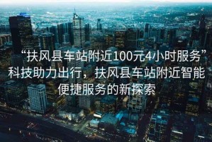 “扶風縣車站附近100元4小時服務”科技助力出行，扶風縣車站附近智能便捷服務的新探索
