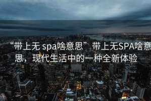 “帶上無 spa啥意思”帶上無SPA啥意思，現(xiàn)代生活中的一種全新體驗(yàn)