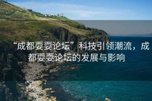 “成都耍耍論壇”科技引領(lǐng)潮流，成都耍耍論壇的發(fā)展與影響