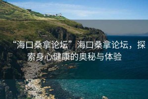 “海口桑拿論壇”?？谏Ｄ谜搲?，探索身心健康的奧秘與體驗(yàn)