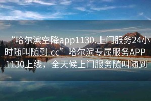 “哈爾濱空降app1130.上門服務24小時隨叫隨到.cc”哈爾濱專屬服務APP 1130上線，全天候上門服務隨叫隨到