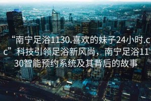 “南寧足浴1130.喜歡的妹子24小時.cc”科技引領(lǐng)足浴新風尚，南寧足浴1130智能預約系統(tǒng)及其背后的故事