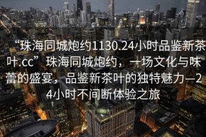 “珠海同城炮約1130.24小時(shí)品鑒新茶葉.cc”珠海同城炮約，一場(chǎng)文化與味蕾的盛宴，品鑒新茶葉的獨(dú)特魅力—24小時(shí)不間斷體驗(yàn)之旅