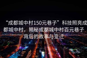 “成都城中村150元巷子”科技照亮成都城中村，揭秘成都城中村百元巷子背后的故事與變遷