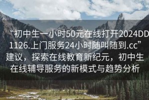 “初中生一小時50元在線打開2024DD1126.上門服務(wù)24小時隨叫隨到.cc”建議，探索在線教育新紀元，初中生在線輔導(dǎo)服務(wù)的新模式與趨勢分析