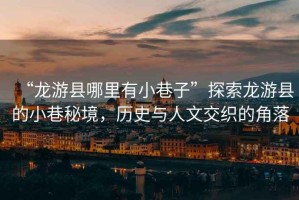 “龍游縣哪里有小巷子”探索龍游縣的小巷秘境，歷史與人文交織的角落