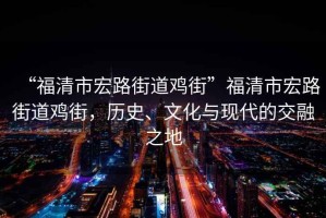 “福清市宏路街道雞街”福清市宏路街道雞街，歷史、文化與現(xiàn)代的交融之地