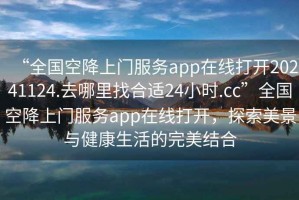 “全國空降上門服務(wù)app在線打開20241124.去哪里找合適24小時(shí).cc”全國空降上門服務(wù)app在線打開，探索美景與健康生活的完美結(jié)合