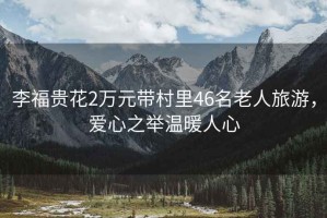 李福貴花2萬(wàn)元帶村里46名老人旅游，愛(ài)心之舉溫暖人心