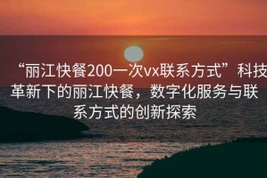 “麗江快餐200一次vx聯(lián)系方式”科技革新下的麗江快餐，數(shù)字化服務(wù)與聯(lián)系方式的創(chuàng)新探索