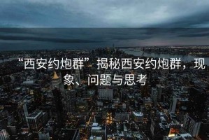 “西安約炮群”揭秘西安約炮群，現(xiàn)象、問題與思考