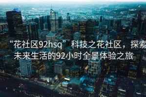 “花社區(qū)92hsq”科技之花社區(qū)，探索未來生活的92小時全景體驗之旅