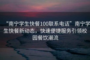 “南寧學生快餐100聯(lián)系電話”南寧學生快餐新動態(tài)，快速便捷服務引領(lǐng)校園餐飲潮流