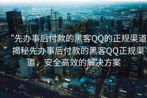 “先辦事后付款的黑客QQ的正規(guī)渠道”揭秘先辦事后付款的黑客QQ正規(guī)渠道，安全高效的解決方案