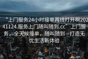 “上門服務(wù)24小時接單再線打開啊20241124.服務(wù)上門隨叫隨到.cc”上門服務(wù)，全天候接單，隨叫隨到—打造無憂生活新體驗(yàn)