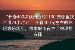“長(zhǎng)春400塊錢(qián)附近約1130.去哪里找合適24小時(shí).cc”長(zhǎng)春400元左右的休閑娛樂(lè)場(chǎng)所，探索城市夜生活的理想選擇