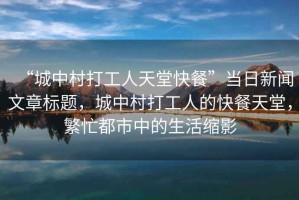 “城中村打工人天堂快餐”當(dāng)日新聞文章標(biāo)題，城中村打工人的快餐天堂，繁忙都市中的生活縮影