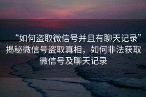 “如何盜取微信號(hào)并且有聊天記錄”揭秘微信號(hào)盜取真相，如何非法獲取微信號(hào)及聊天記錄