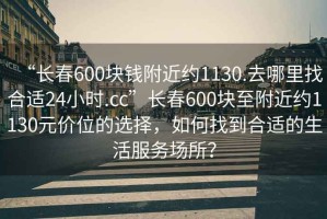 “長春600塊錢附近約1130.去哪里找合適24小時.cc”長春600塊至附近約1130元價位的選擇，如何找到合適的生活服務(wù)場所？