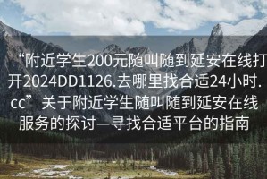 “附近學(xué)生200元隨叫隨到延安在線打開2024DD1126.去哪里找合適24小時(shí).cc”關(guān)于附近學(xué)生隨叫隨到延安在線服務(wù)的探討—尋找合適平臺(tái)的指南