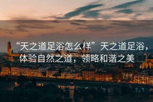 “天之道足浴怎么樣”天之道足浴，體驗自然之道，領略和諧之美