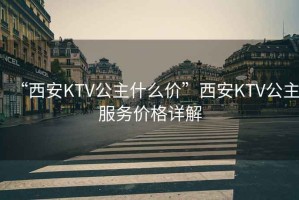 “西安KTV公主什么價”西安KTV公主服務(wù)價格詳解