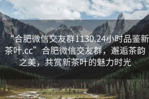 “合肥微信交友群1130.24小時品鑒新茶葉.cc”合肥微信交友群，邂逅茶韻之美，共賞新茶葉的魅力時光