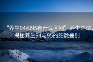 “養(yǎng)生94和95有什么區(qū)別”養(yǎng)生之道，揭秘養(yǎng)生94與95的細(xì)微差別