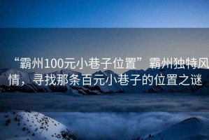 “霸州100元小巷子位置”霸州獨特風情，尋找那條百元小巷子的位置之謎