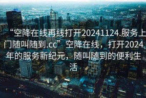 “空降在線再線打開20241124.服務上門隨叫隨到.cc”空降在線，打開2024年的服務新紀元，隨叫隨到的便利生活