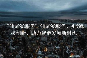 “汕尾98服務(wù)”汕尾98服務(wù)，引領(lǐng)科技創(chuàng)新，助力智能發(fā)展新時(shí)代