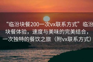 “臨汾塊餐200一次vx聯(lián)系方式”臨汾塊餐體驗(yàn)，速度與美味的完美結(jié)合，一次獨(dú)特的餐飲之旅（附vx聯(lián)系方式）