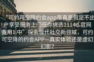 “可約可空降約會(huì)app是真是假足不出戶(hù)享受服務(wù)上門(mén)任你挑選1114d.官網(wǎng)備用1.中”探索現(xiàn)代社交新領(lǐng)域，可約可空降的約會(huì)APP—真實(shí)體驗(yàn)還是虛幻幻影？