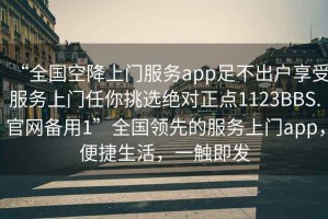 “全國(guó)空降上門(mén)服務(wù)app足不出戶(hù)享受服務(wù)上門(mén)任你挑選絕對(duì)正點(diǎn)1123BBS.官網(wǎng)備用1”全國(guó)領(lǐng)先的服務(wù)上門(mén)app，便捷生活，一觸即發(fā)