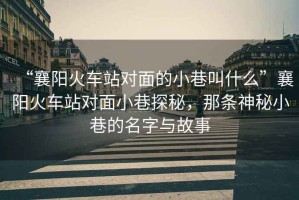 “襄陽火車站對(duì)面的小巷叫什么”襄陽火車站對(duì)面小巷探秘，那條神秘小巷的名字與故事
