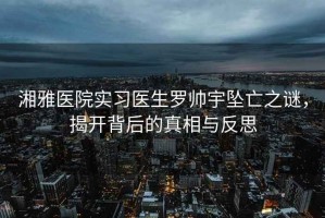 湘雅醫(yī)院實習(xí)醫(yī)生羅帥宇墜亡之謎，揭開背后的真相與反思