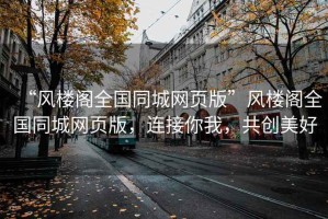 “風(fēng)樓閣全國(guó)同城網(wǎng)頁(yè)版”風(fēng)樓閣全國(guó)同城網(wǎng)頁(yè)版，連接你我，共創(chuàng)美好